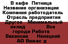 В кафе "Пятница › Название организации ­ Компания-работодатель › Отрасль предприятия ­ Другое › Минимальный оклад ­ 25 000 - Все города Работа » Вакансии   . Ненецкий АО,Вижас д.